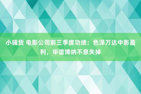 小骚货 电影公司前三季度功绩：色泽万达中影盈利，华谊博纳不息失掉