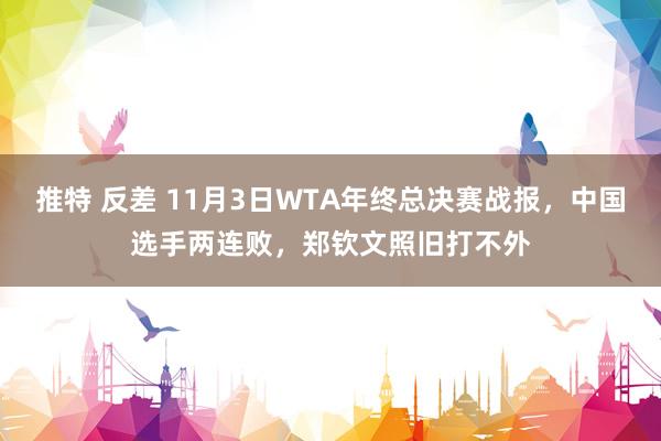 推特 反差 11月3日WTA年终总决赛战报，中国选手两连败，郑钦文照旧打不外