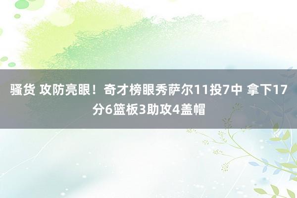 骚货 攻防亮眼！奇才榜眼秀萨尔11投7中 拿下17分6篮板3助攻4盖帽