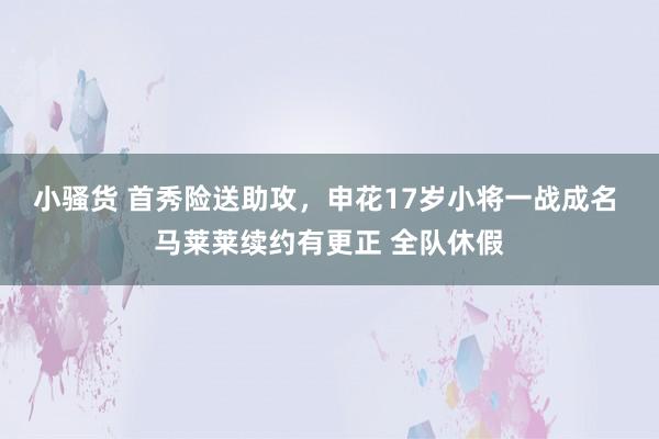 小骚货 首秀险送助攻，申花17岁小将一战成名 马莱莱续约有更正 全队休假