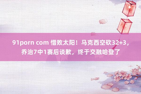 91porn com 惜败太阳！马克西空砍32+3，乔治7中1赛后谈歉，终于交融哈登了