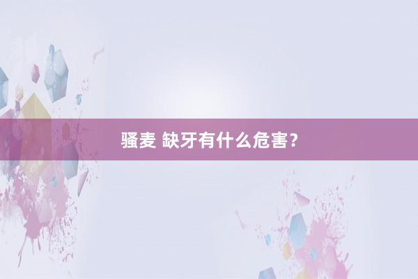 骚麦 缺牙有什么危害？