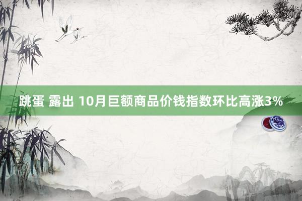 跳蛋 露出 10月巨额商品价钱指数环比高涨3%