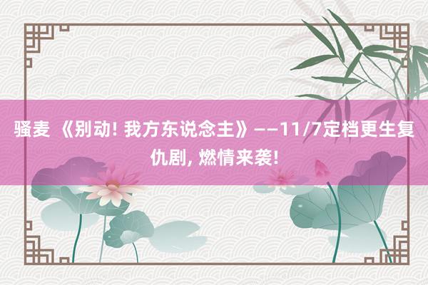 骚麦 《别动! 我方东说念主》——11/7定档更生复仇剧， 燃情来袭!