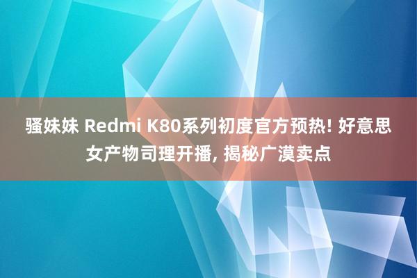 骚妹妹 Redmi K80系列初度官方预热! 好意思女产物司理开播， 揭秘广漠卖点