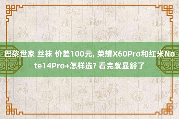 巴黎世家 丝袜 价差100元， 荣耀X60Pro和红米Note14Pro+怎样选? 看完就显豁了