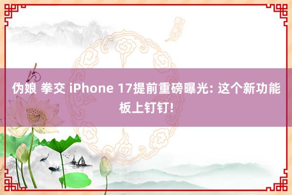 伪娘 拳交 iPhone 17提前重磅曝光: 这个新功能板上钉钉!