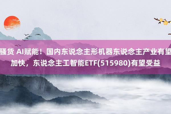 骚货 AI赋能！国内东说念主形机器东说念主产业有望加快，东说念主工智能ETF(515980)有望受益