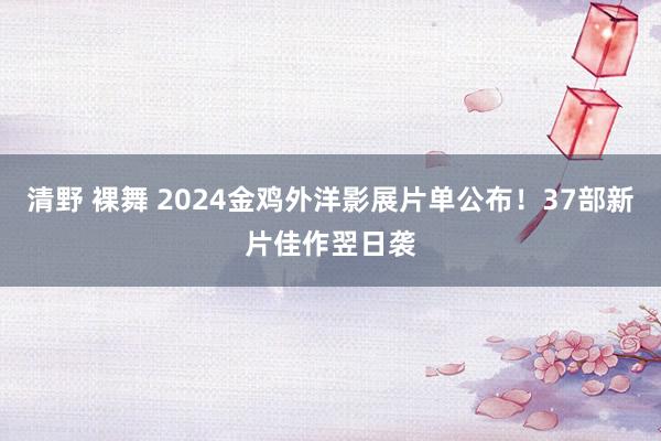 清野 裸舞 2024金鸡外洋影展片单公布！37部新片佳作翌日袭