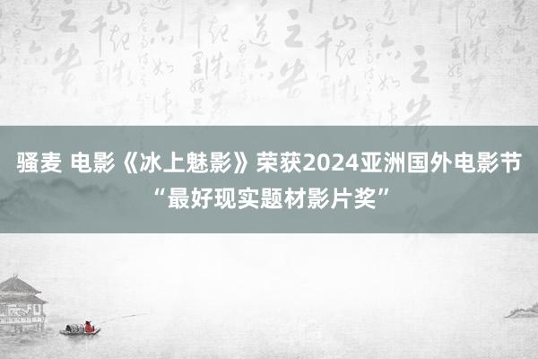 骚麦 电影《冰上魅影》荣获2024亚洲国外电影节“最好现实题材影片奖”