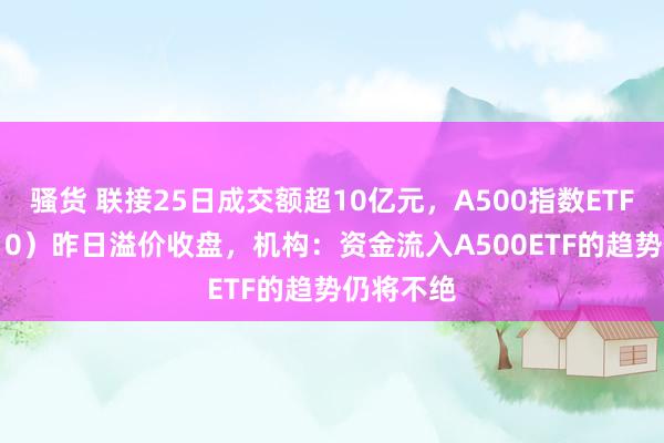 骚货 联接25日成交额超10亿元，A500指数ETF（560610）昨日溢价收盘，机构：资金流入A500ETF的趋势仍将不绝