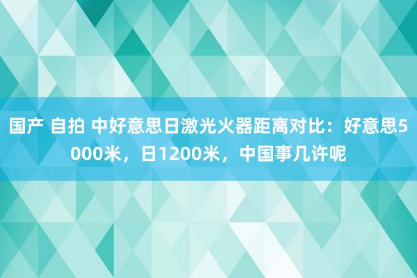 国产 自拍 中好意思日激光火器距离对比：好意思5000米，日1200米，中国事几许呢