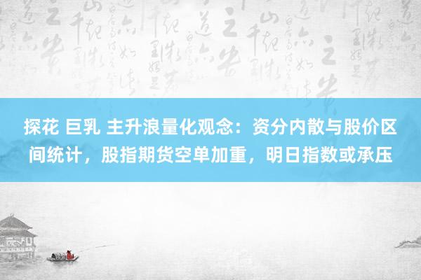 探花 巨乳 主升浪量化观念：资分内散与股价区间统计，股指期货空单加重，明日指数或承压