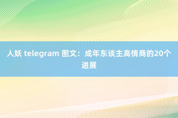 人妖 telegram 图文：成年东谈主高情商的20个进展