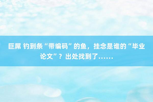 巨屌 钓到条“带编码”的鱼，挂念是谁的“毕业论文”？出处找到了……