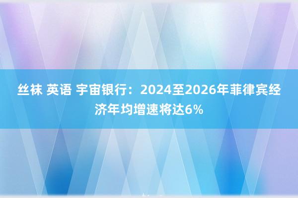 丝袜 英语 宇宙银行：2024至2026年菲律宾经济年均增速将达6%