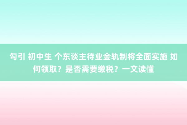 勾引 初中生 个东谈主待业金轨制将全面实施 如何领取？是否需要缴税？一文读懂