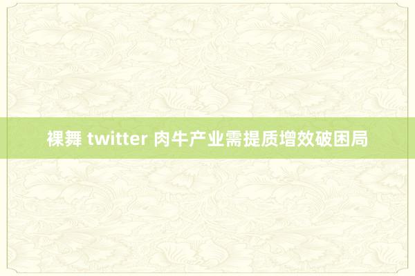 裸舞 twitter 肉牛产业需提质增效破困局