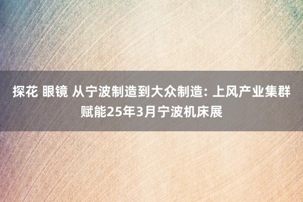 探花 眼镜 从宁波制造到大众制造: 上风产业集群赋能25年3月宁波机床展