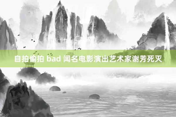 自拍偷拍 bad 闻名电影演出艺术家谢芳死灭