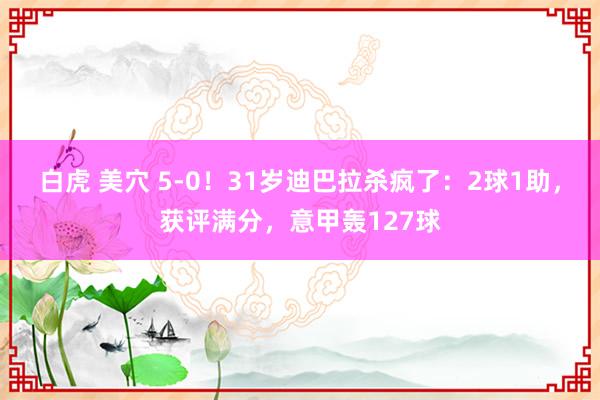 白虎 美穴 5-0！31岁迪巴拉杀疯了：2球1助，获评满分，意甲轰127球