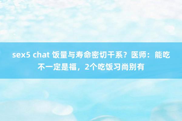 sex5 chat 饭量与寿命密切干系？医师：能吃不一定是福，2个吃饭习尚别有