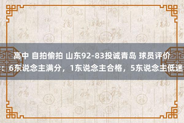 高中 自拍偷拍 山东92-83投诚青岛 球员评价：6东说念主满分，1东说念主合格，5东说念主低迷