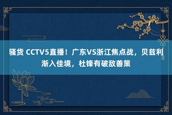 骚货 CCTV5直播！广东VS浙江焦点战，贝兹利渐入佳境，杜锋有破敌善策