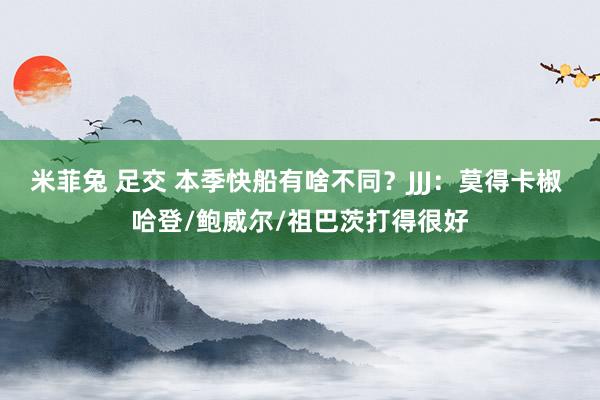 米菲兔 足交 本季快船有啥不同？JJJ：莫得卡椒 哈登/鲍威尔/祖巴茨打得很好