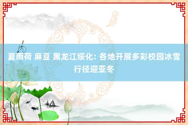 夏雨荷 麻豆 黑龙江绥化: 各地开展多彩校园冰雪行径迎亚冬