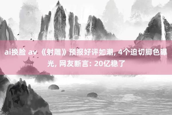 ai换脸 av 《射雕》预报好评如潮， 4个迫切脚色曝光， 网友断言: 20亿稳了