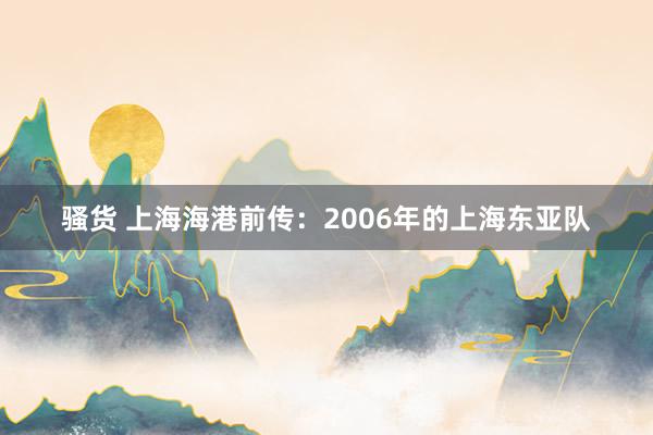 骚货 上海海港前传：2006年的上海东亚队