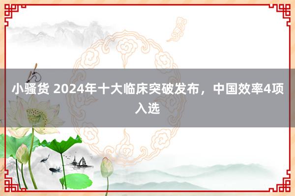 小骚货 2024年十大临床突破发布，中国效率4项入选