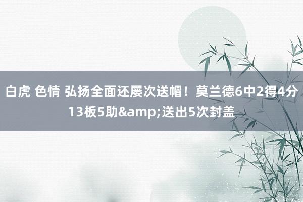 白虎 色情 弘扬全面还屡次送帽！莫兰德6中2得4分13板5助&送出5次封盖