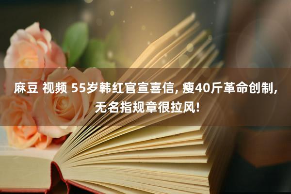 麻豆 视频 55岁韩红官宣喜信， 瘦40斤革命创制， 无名指规章很拉风!