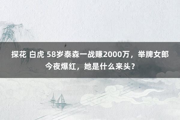 探花 白虎 58岁泰森一战赚2000万，举牌女郎今夜爆红，她是什么来头？