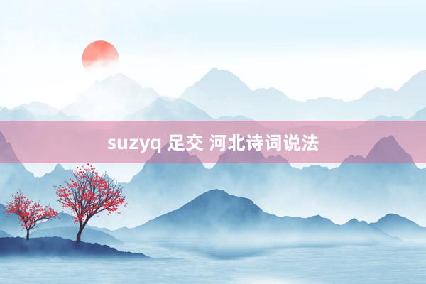 suzyq 足交 河北诗词说法