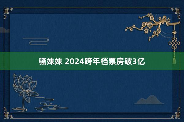 骚妹妹 2024跨年档票房破3亿