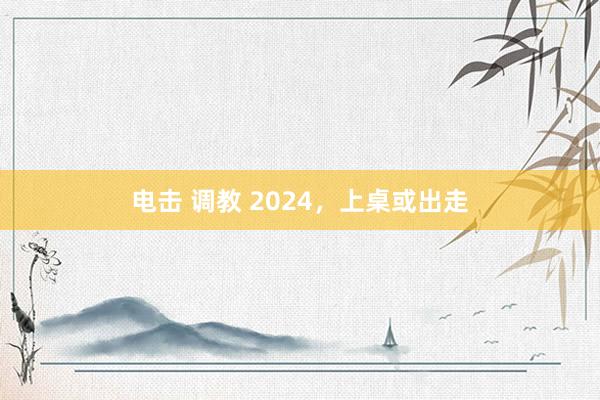 电击 调教 2024，上桌或出走