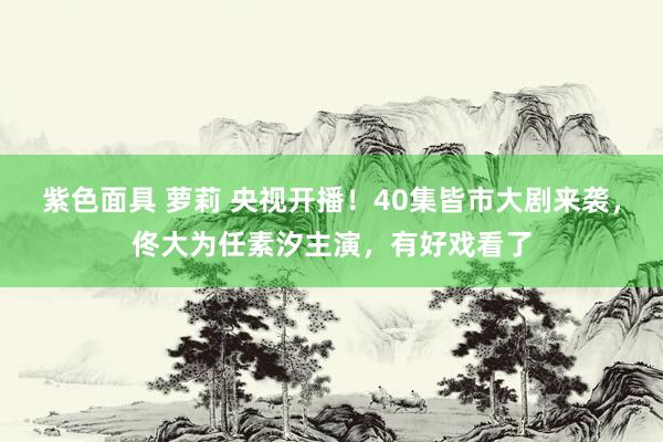 紫色面具 萝莉 央视开播！40集皆市大剧来袭，佟大为任素汐主演，有好戏看了