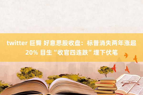 twitter 巨臀 好意思股收盘：标普消失两年涨超20% 目生“收官四连跌”埋下伏笔