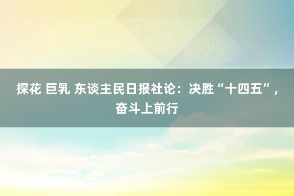 探花 巨乳 东谈主民日报社论：决胜“十四五”，奋斗上前行