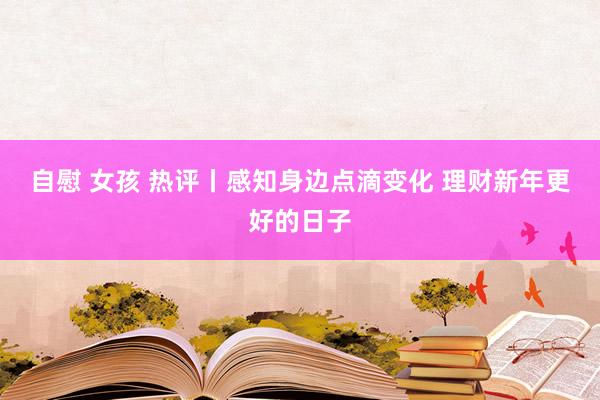 自慰 女孩 热评丨感知身边点滴变化 理财新年更好的日子