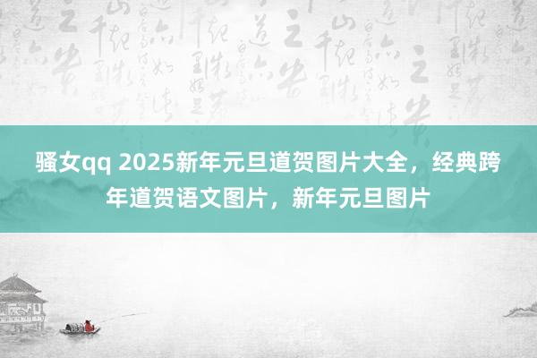 骚女qq 2025新年元旦道贺图片大全，经典跨年道贺语文图片，新年元旦图片