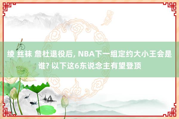 绫 丝袜 詹杜退役后， NBA下一组定约大小王会是谁? 以下这6东说念主有望登顶