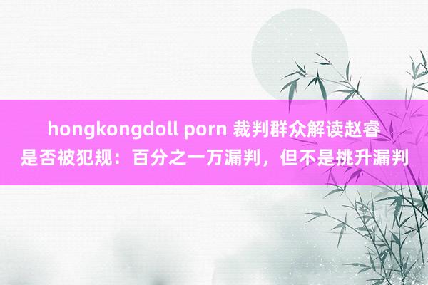 hongkongdoll porn 裁判群众解读赵睿是否被犯规：百分之一万漏判，但不是挑升漏判