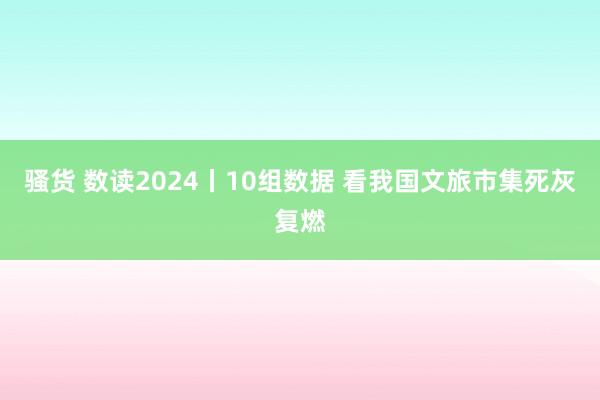 骚货 数读2024丨10组数据 看我国文旅市集死灰复燃