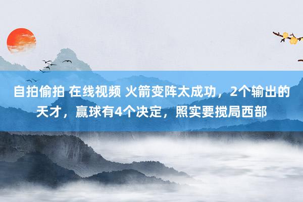 自拍偷拍 在线视频 火箭变阵太成功，2个输出的天才，赢球有4个决定，照实要搅局西部