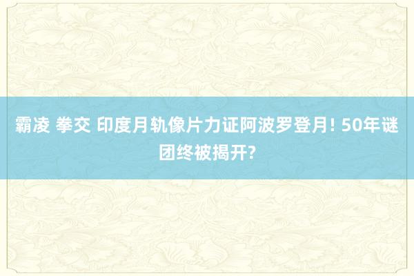 霸凌 拳交 印度月轨像片力证阿波罗登月! 50年谜团终被揭开?