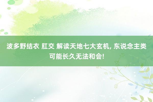 波多野结衣 肛交 解读天地七大玄机， 东说念主类可能长久无法和会!